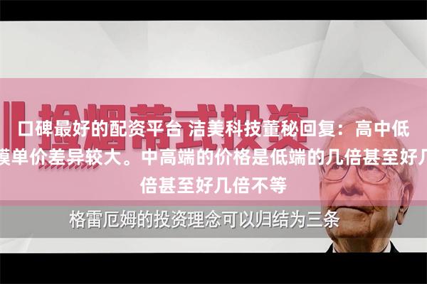 口碑最好的配资平台 洁美科技董秘回复：高中低端离型膜单价差异较大。中高端的价格是低端的几倍甚至好几倍不等