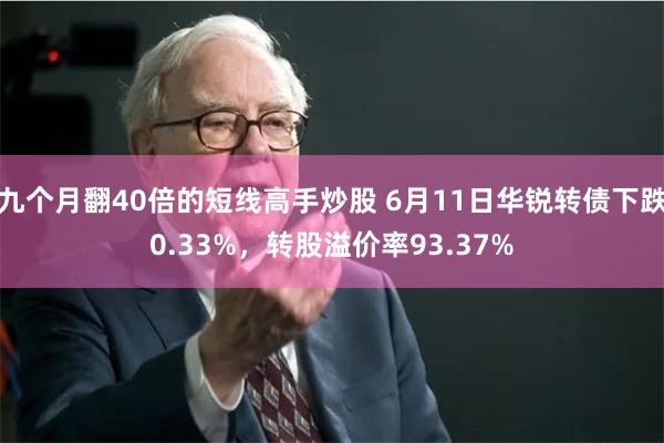 九个月翻40倍的短线高手炒股 6月11日华锐转债下跌0.33%，转股溢价率93.37%