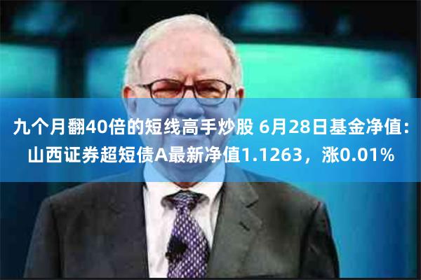 九个月翻40倍的短线高手炒股 6月28日基金净值：山西证券超短债A最新净值1.1263，涨0.01%