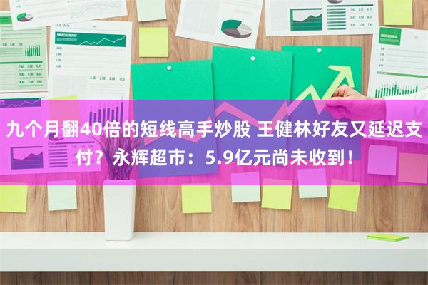 九个月翻40倍的短线高手炒股 王健林好友又延迟支付？永辉超市：5.9亿元尚未收到！