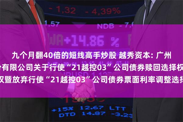 九个月翻40倍的短线高手炒股 越秀资本: 广州越秀资本控股集团股份有限公司关于行使“21越控03”公司债券赎回选择权暨放弃行使“21越控03”公司债券票面利率调整选择权的第一次提示性公告