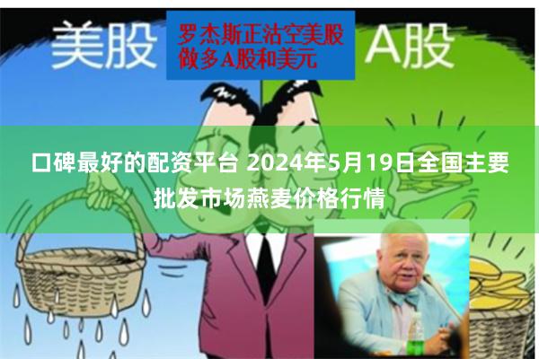 口碑最好的配资平台 2024年5月19日全国主要批发市场燕麦价格行情