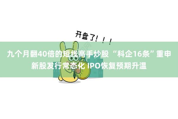 九个月翻40倍的短线高手炒股 “科企16条”重申新股发行常态化 IPO恢复预期升温