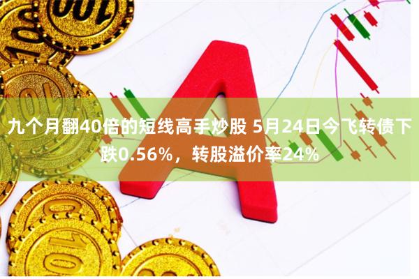 九个月翻40倍的短线高手炒股 5月24日今飞转债下跌0.56%，转股溢价率24%