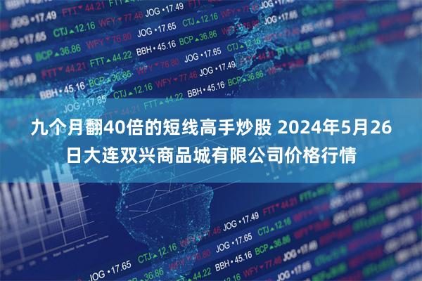 九个月翻40倍的短线高手炒股 2024年5月26日大连双兴商品城有限公司价格行情