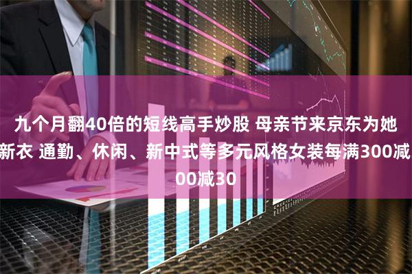 九个月翻40倍的短线高手炒股 母亲节来京东为她焕新衣 通勤、休闲、新中式等多元风格女装每满300减30