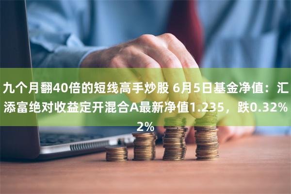 九个月翻40倍的短线高手炒股 6月5日基金净值：汇添富绝对收益定开混合A最新净值1.235，跌0.32%