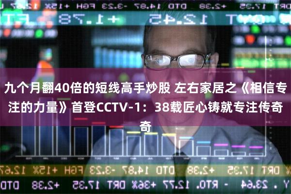 九个月翻40倍的短线高手炒股 左右家居之《相信专注的力量》首登CCTV-1：38载匠心铸就专注传奇