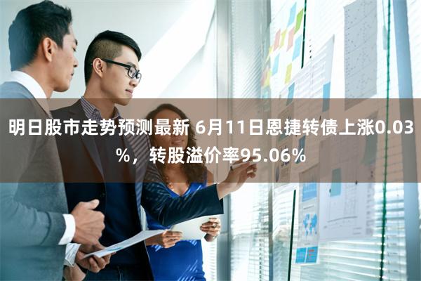 明日股市走势预测最新 6月11日恩捷转债上涨0.03%，转股溢价率95.06%