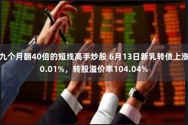 九个月翻40倍的短线高手炒股 6月13日新乳转债上涨0.01%，转股溢价率104.04%