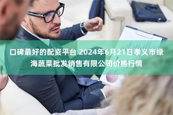 口碑最好的配资平台 2024年6月21日孝义市绿海蔬菜批发销售有限公司价格行情