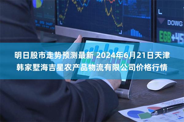 明日股市走势预测最新 2024年6月21日天津韩家墅海吉星农产品物流有限公司价格行情