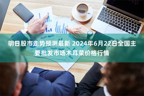 明日股市走势预测最新 2024年6月22日全国主要批发市场木耳菜价格行情