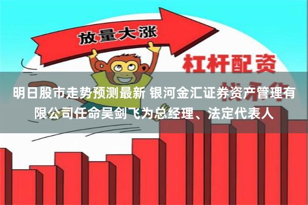 明日股市走势预测最新 银河金汇证券资产管理有限公司任命吴剑飞为总经理、法定代表人