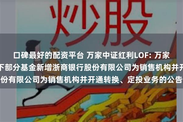 口碑最好的配资平台 万家中证红利LOF: 万家基金管理有限公司关于旗下部分基金新增浙商银行股份有限公司为销售机构并开通转换、定投业务的公告