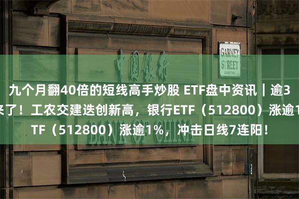 九个月翻40倍的短线高手炒股 ETF盘中资讯｜逾3000亿元“大红包”来了！工农交建迭创新高，银行ETF（512800）涨逾1%，冲击日线7连阳！