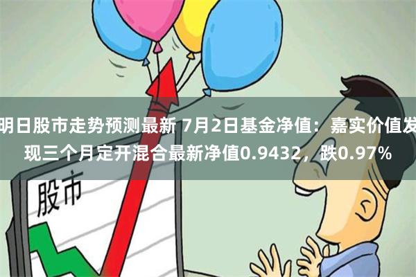 明日股市走势预测最新 7月2日基金净值：嘉实价值发现三个月定开混合最新净值0.9432，跌0.97%