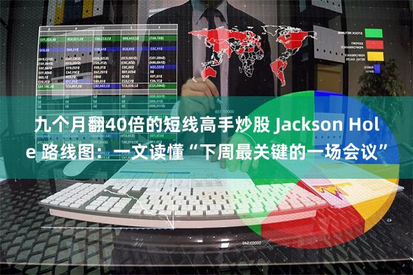 九个月翻40倍的短线高手炒股 Jackson Hole 路线图：一文读懂“下周最关键的一场会议”