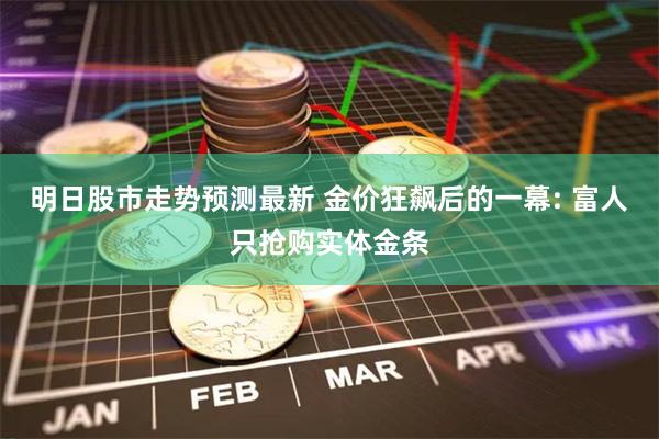 明日股市走势预测最新 金价狂飙后的一幕: 富人只抢购实体金条