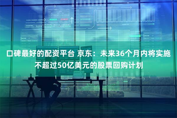 口碑最好的配资平台 京东：未来36个月内将实施不超过50亿美元的股票回购计划