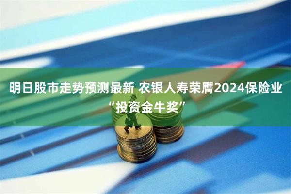 明日股市走势预测最新 农银人寿荣膺2024保险业“投资金牛奖”