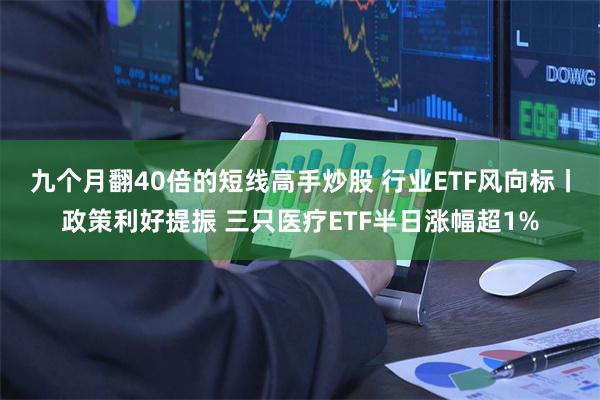 九个月翻40倍的短线高手炒股 行业ETF风向标丨政策利好提振 三只医疗ETF半日涨幅超1%