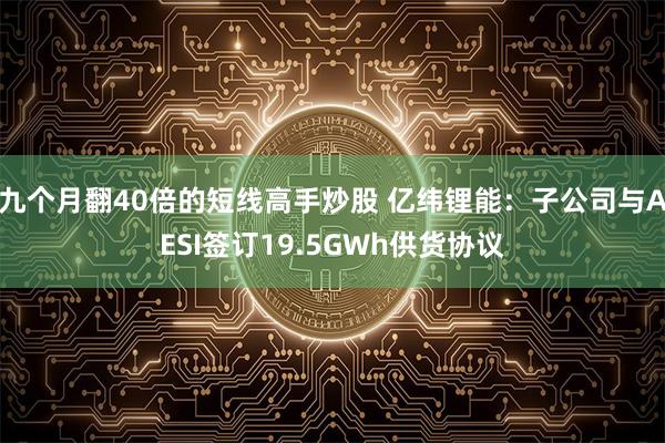 九个月翻40倍的短线高手炒股 亿纬锂能：子公司与AESI签订19.5GWh供货协议